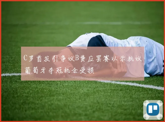 C罗首发引争议B费应罢赛以示抗议葡萄牙夺冠机会受损