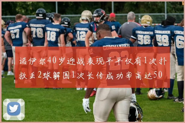 诺伊尔40岁迎战表现平平仅有1次扑救丢2球解围1次长传成功率高达50