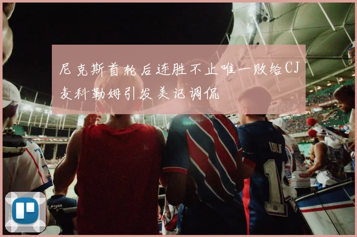 尼克斯首轮后连胜不止唯一败给CJ麦科勒姆引发美记调侃