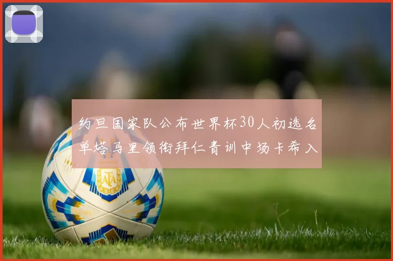 约旦国家队公布世界杯30人初选名单塔马里领衔拜仁青训中场卡希入选
