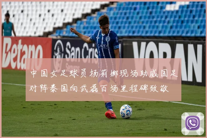 中国女足球员杨莉娜现场助威国足对阵泰国向武磊百场里程碑致敬