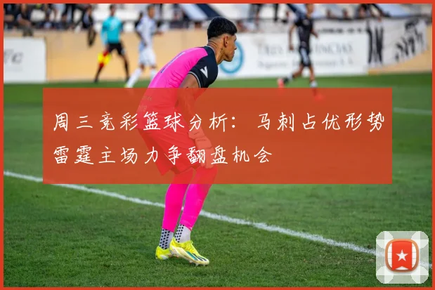 周三竞彩篮球分析：马刺占优形势雷霆主场力争翻盘机会