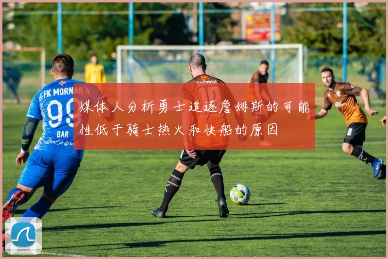 媒体人分析勇士追逐詹姆斯的可能性低于骑士热火和快船的原因