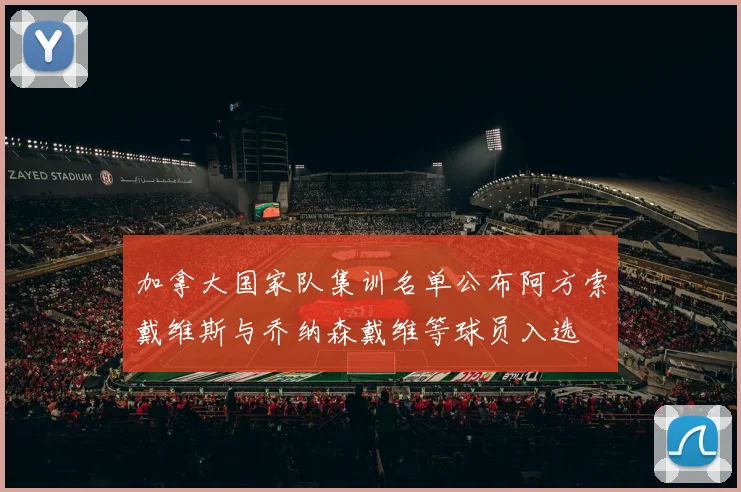 加拿大国家队集训名单公布阿方索戴维斯与乔纳森戴维等球员入选