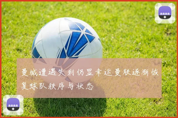 曼城遭遇失利仍显幸运曼联逐渐恢复球队秩序与状态