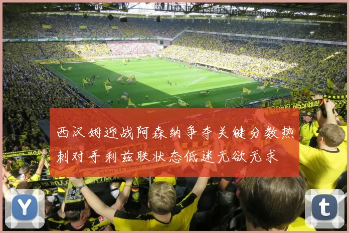 西汉姆迎战阿森纳争夺关键分数热刺对手利兹联状态低迷无欲无求
