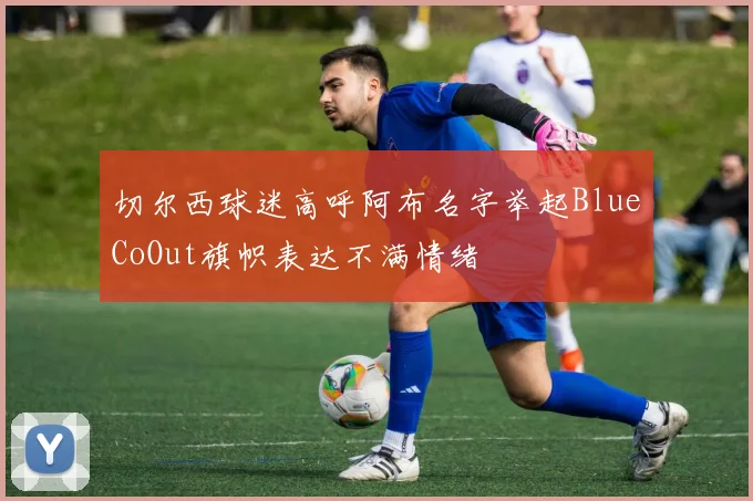 切尔西球迷高呼阿布名字举起BlueCoOut旗帜表达不满情绪