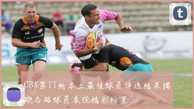 CBA第11轮本土最佳球员评选结果揭晓各路球员表现精彩纷呈