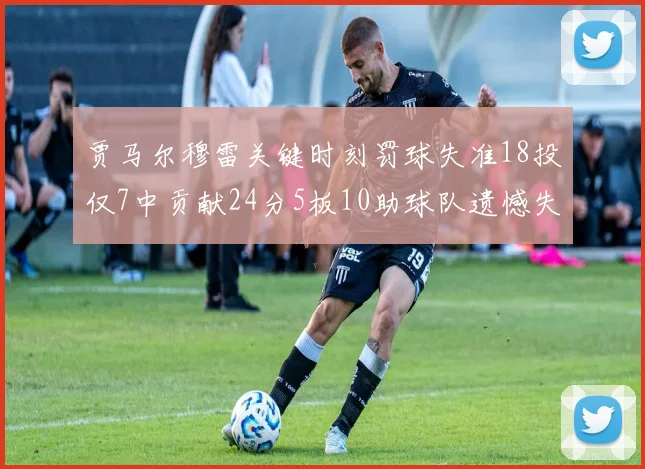 贾马尔穆雷关键时刻罚球失准18投仅7中贡献24分5板10助球队遗憾失平
