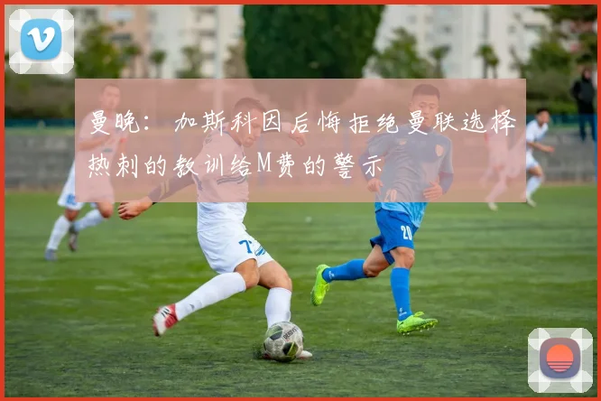 曼晚：加斯科因后悔拒绝曼联选择热刺的教训给M费的警示