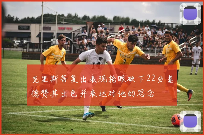 克里斯蒂复出表现抢眼砍下22分基德赞其出色并表达对他的思念