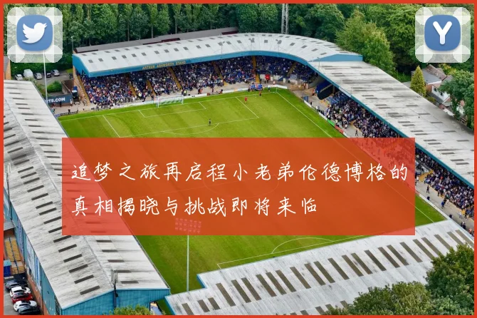 追梦之旅再启程小老弟伦德博格的真相揭晓与挑战即将来临