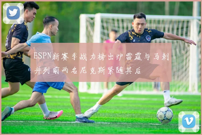 ESPN新赛季战力榜出炉雷霆与马刺并列前两名尼克斯紧随其后