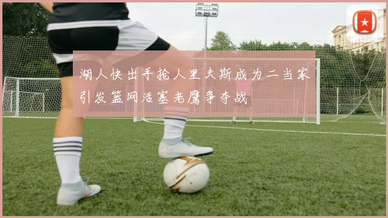 湖人快出手抢人里夫斯成为二当家引发篮网活塞老鹰争夺战