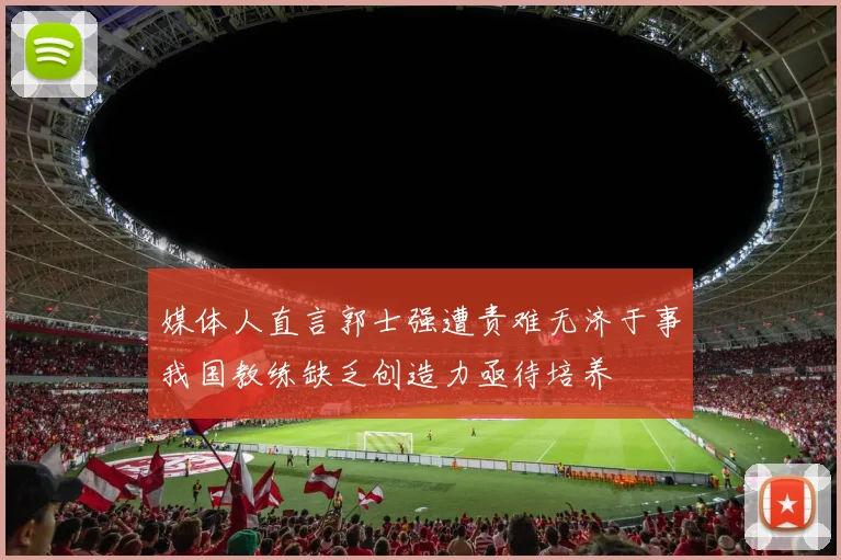 媒体人直言郭士强遭责难无济于事我国教练缺乏创造力亟待培养
