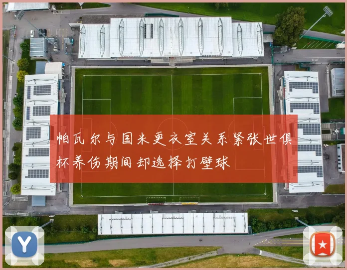 帕瓦尔与国米更衣室关系紧张世俱杯养伤期间却选择打壁球