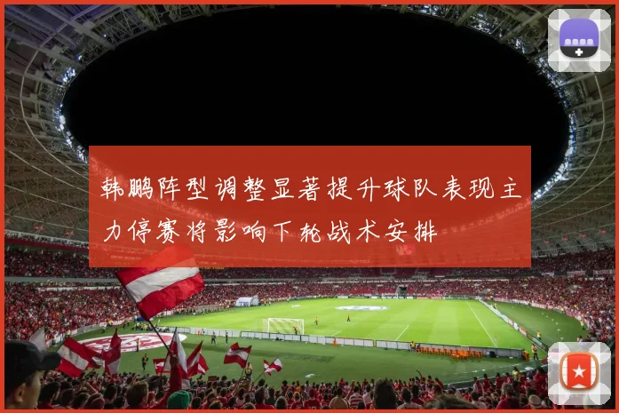 韩鹏阵型调整显著提升球队表现主力停赛将影响下轮战术安排