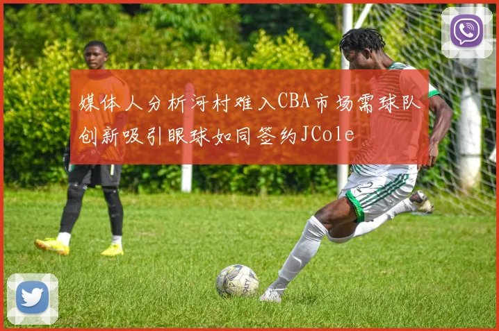 媒体人分析河村难入CBA市场需球队创新吸引眼球如同签约JCole