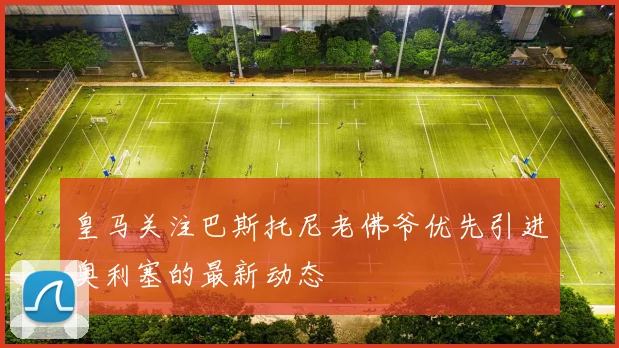 皇马关注巴斯托尼老佛爷优先引进奥利塞的最新动态