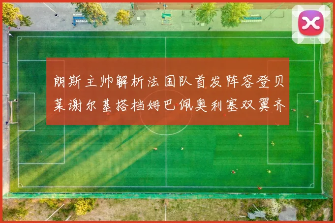 朗斯主帅解析法国队首发阵容登贝莱谢尔基搭档姆巴佩奥利塞双翼齐飞