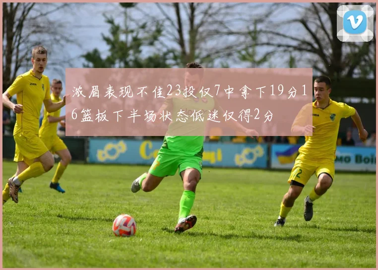 浓眉表现不佳23投仅7中拿下19分16篮板下半场状态低迷仅得2分