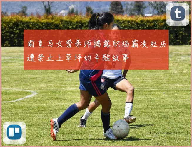 前皇马女营养师揭露职场霸凌经历遭禁止上草坪的辛酸故事