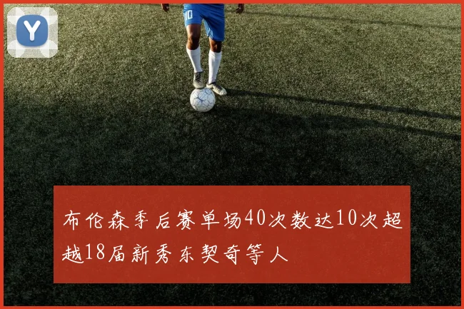 布伦森季后赛单场40次数达10次超越18届新秀东契奇等人