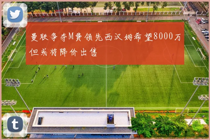 曼联争夺M费领先西汉姆希望8000万但或将降价出售
