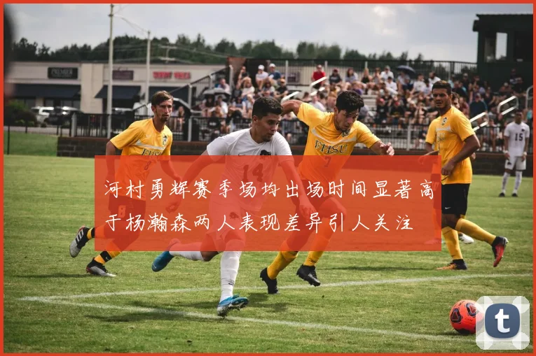 河村勇辉赛季场均出场时间显著高于杨瀚森两人表现差异引人关注