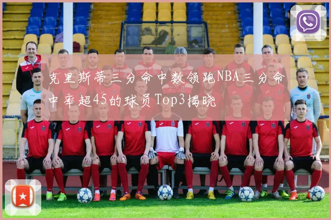 克里斯蒂三分命中数领跑NBA三分命中率超45的球员Top3揭晓