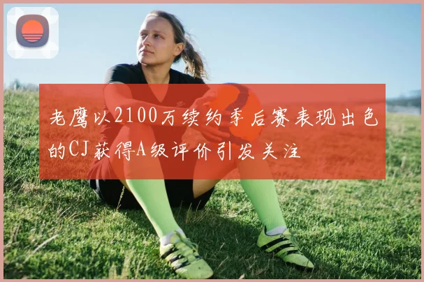 老鹰以2100万续约季后赛表现出色的CJ获得A级评价引发关注