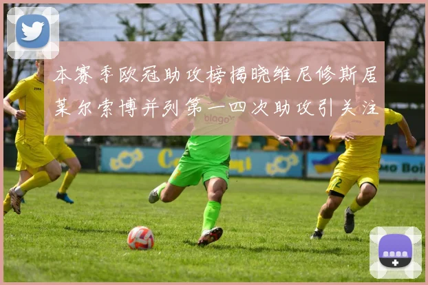 本赛季欧冠助攻榜揭晓维尼修斯居莱尔索博并列第一四次助攻引关注