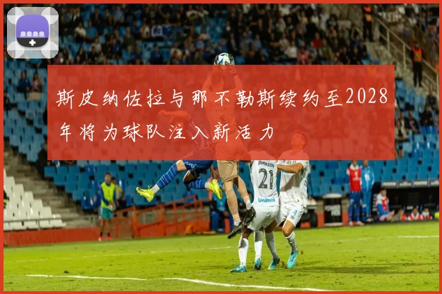 斯皮纳佐拉与那不勒斯续约至2028年将为球队注入新活力