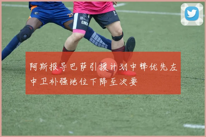 阿斯报导巴萨引援计划中锋优先左中卫补强地位下降至次要